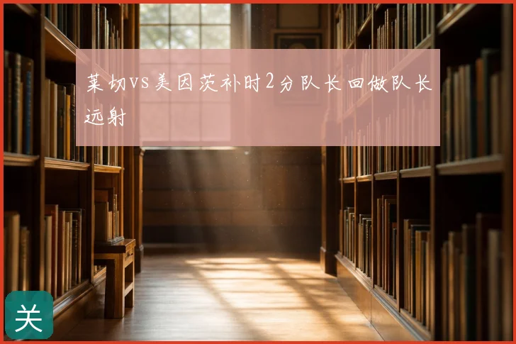 莱切vs美因茨补时2分队长回做队长远射