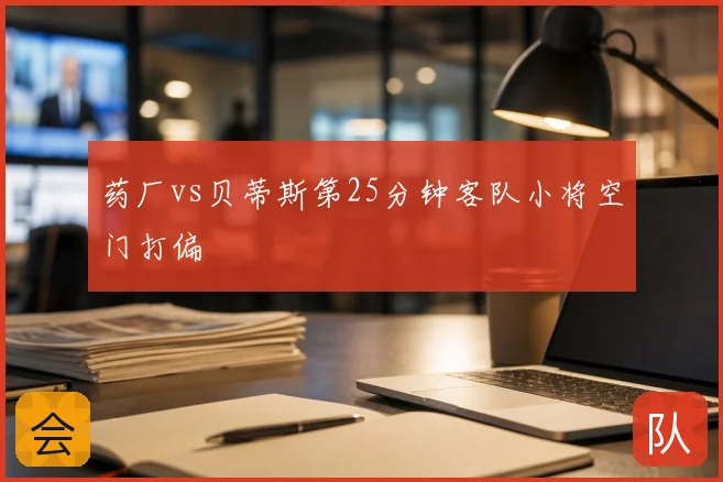 药厂vs贝蒂斯第25分钟客队小将空门打偏
