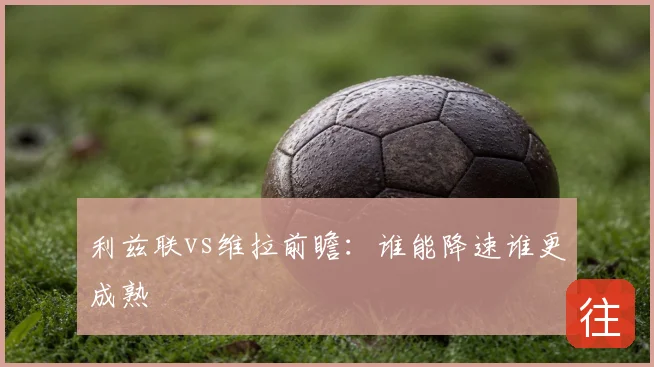 利兹联vs维拉前瞻：谁能降速谁更成熟