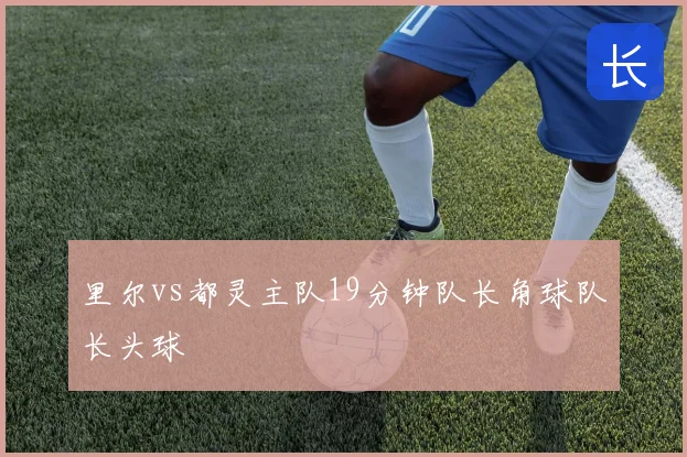 里尔vs都灵主队19分钟队长角球队长头球