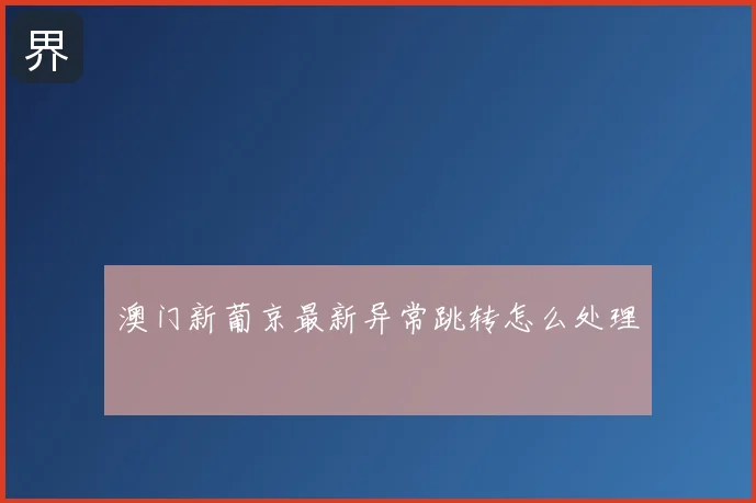 澳门新葡京最新异常跳转怎么处理