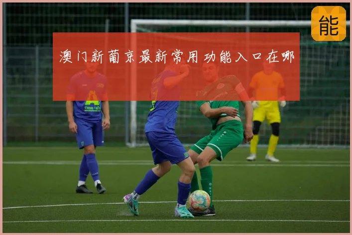 澳门新葡京最新常用功能入口在哪