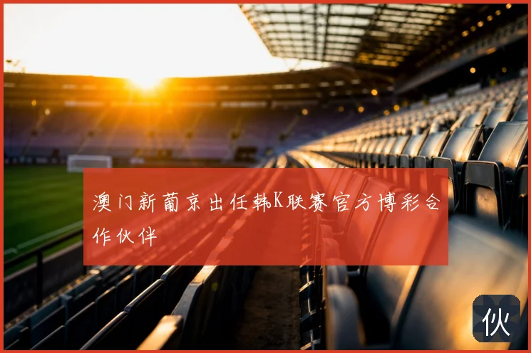 澳门新葡京出任韩K联赛官方博彩合作伙伴