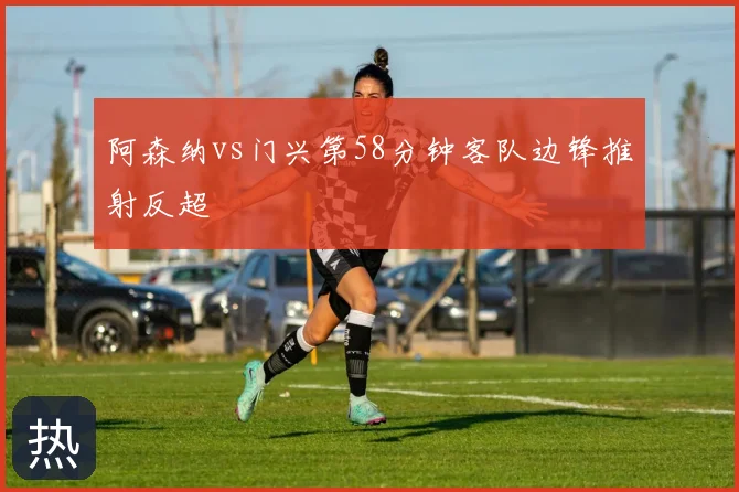 阿森纳vs门兴第58分钟客队边锋推射反超