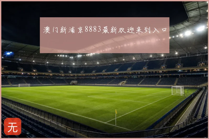 澳门新浦京8883最新欢迎来到入口