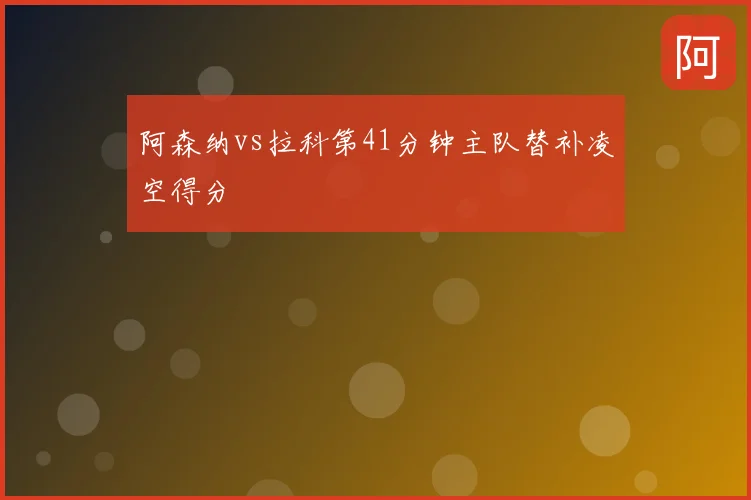 阿森纳vs拉科第41分钟主队替补凌空得分