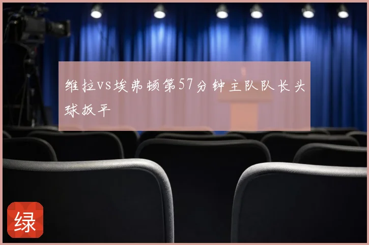 维拉vs埃弗顿第57分钟主队队长头球扳平
